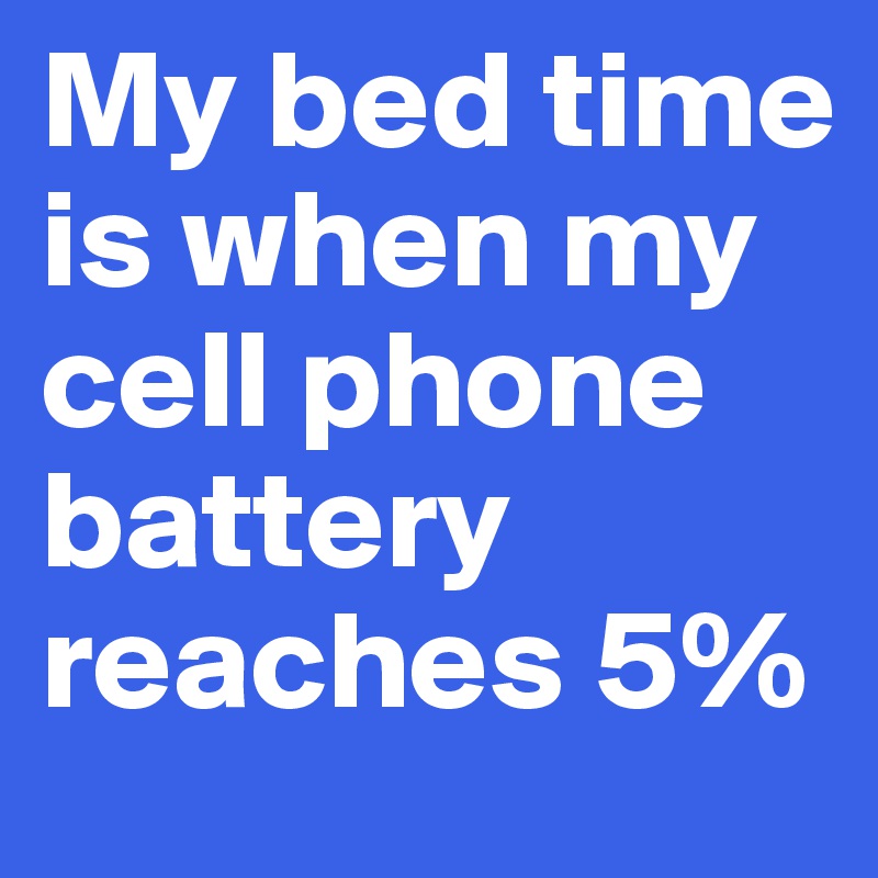 My bed time is when my cell phone battery reaches 5%