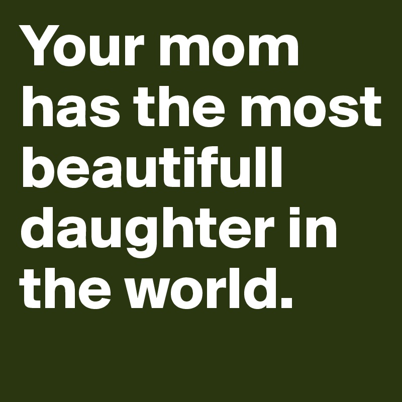 Your mom has the most beautifull daughter in the world. 