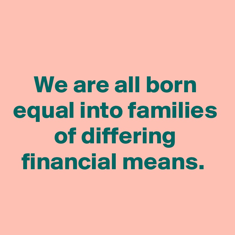 

We are all born equal into families of differing financial means. 

