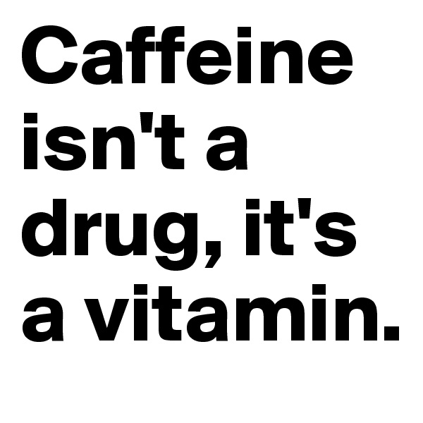 Caffeine isn't a drug, it's a vitamin.