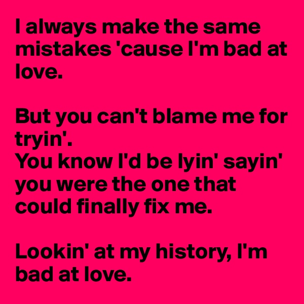 I always make the same mistakes 'cause I'm bad at love.

But you can't blame me for tryin'.
You know I'd be lyin' sayin' you were the one that could finally fix me.

Lookin' at my history, I'm bad at love. 