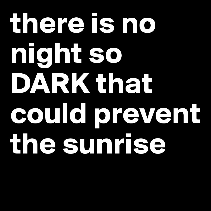 there is no night so DARK that could prevent the sunrise
