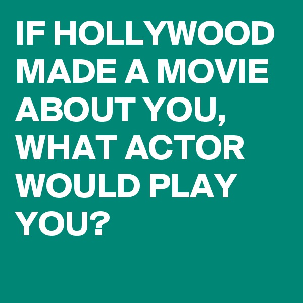 IF HOLLYWOOD MADE A MOVIE ABOUT YOU, WHAT ACTOR WOULD PLAY YOU?