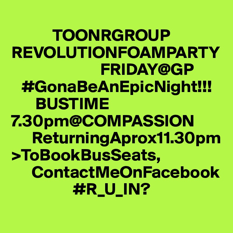            
            TOONRGROUP
REVOLUTIONFOAMPARTY
                          FRIDAY@GP
   #GonaBeAnEpicNight!!!
       BUSTIME
7.30pm@COMPASSION
      ReturningAprox11.30pm
>ToBookBusSeats,
      ContactMeOnFacebook
                  #R_U_IN?
