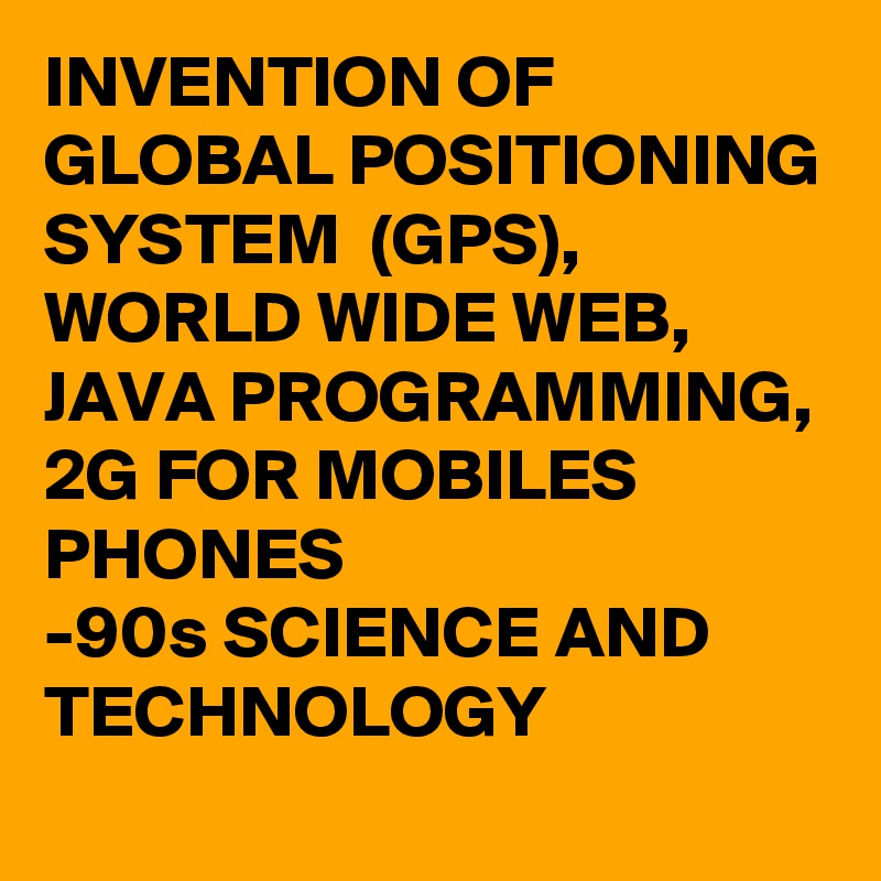 INVENTION OF GLOBAL POSITIONING SYSTEM  (GPS), WORLD WIDE WEB, JAVA PROGRAMMING, 2G FOR MOBILES PHONES
-90s SCIENCE AND TECHNOLOGY 