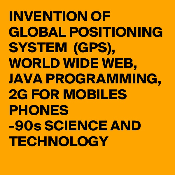 INVENTION OF GLOBAL POSITIONING SYSTEM  (GPS), WORLD WIDE WEB, JAVA PROGRAMMING, 2G FOR MOBILES PHONES
-90s SCIENCE AND TECHNOLOGY 