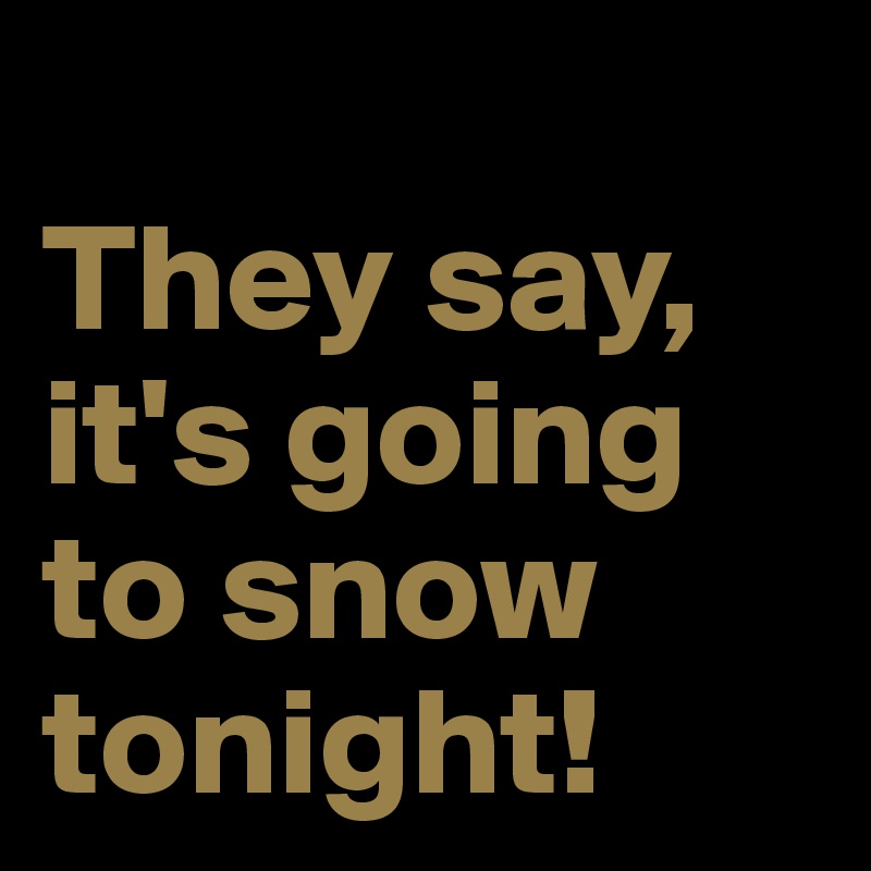 
They say, it's going to snow tonight!
