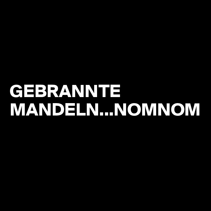 



GEBRANNTE MANDELN...NOMNOM



