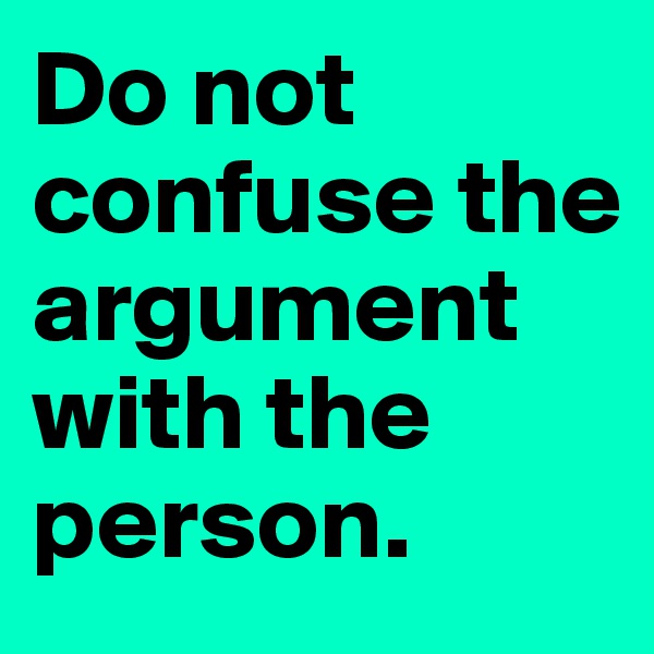 Do not confuse the argument with the person.