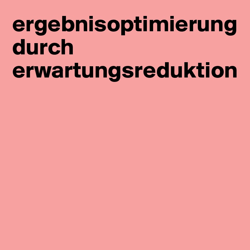 ergebnisoptimierung durch erwartungsreduktion






