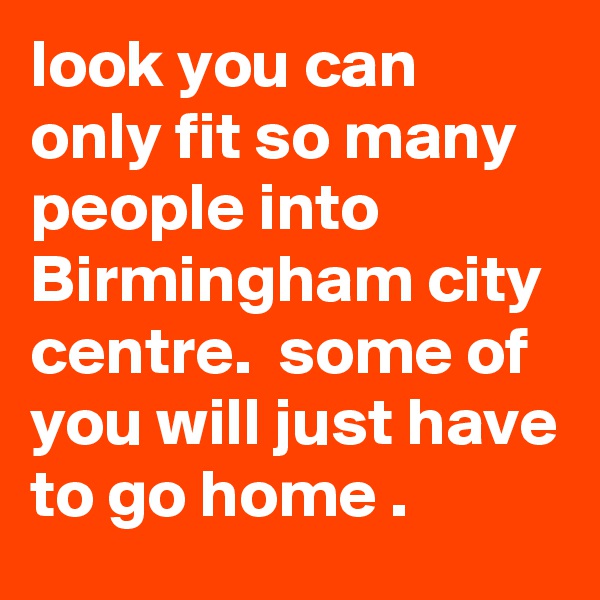 look you can only fit so many people into Birmingham city centre.  some of you will just have to go home .
