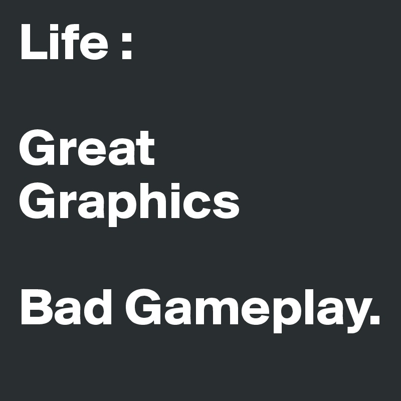 Life :

Great Graphics

Bad Gameplay.