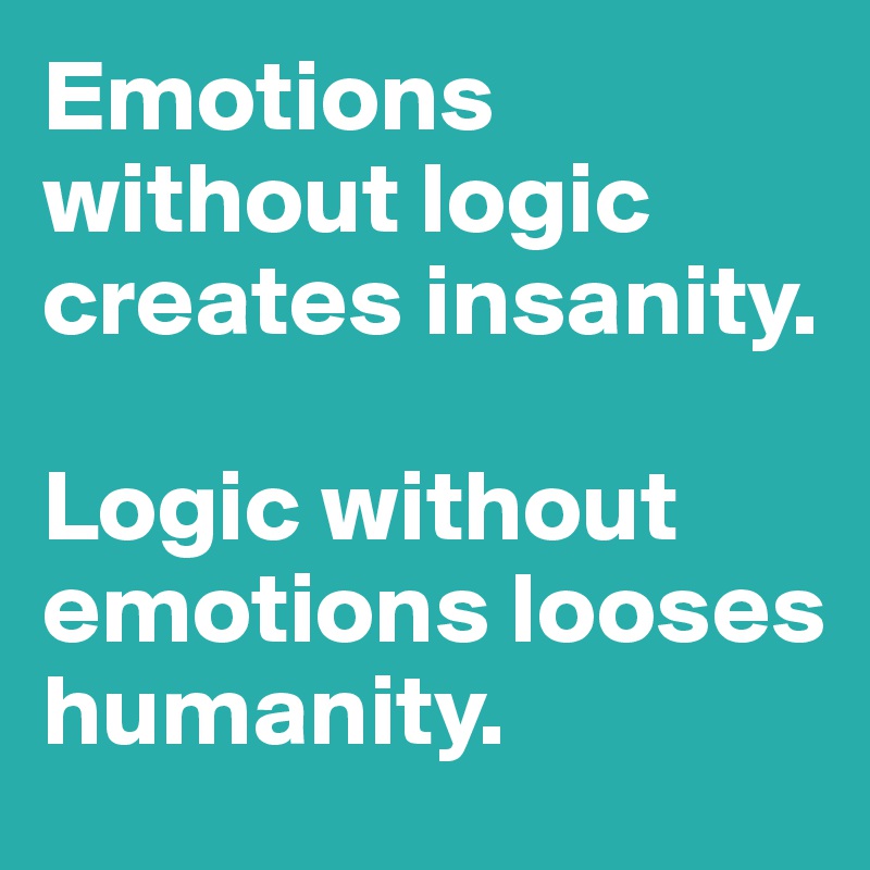 Emotions without logic creates insanity.

Logic without emotions looses humanity. 