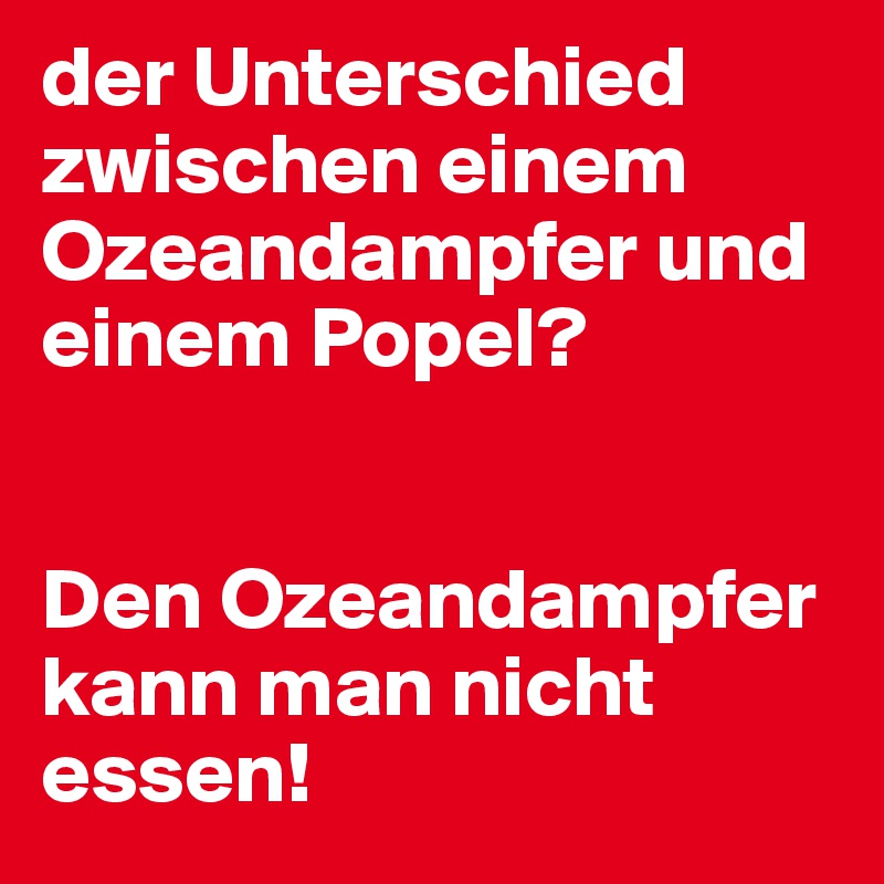 der Unterschied zwischen einem Ozeandampfer und einem Popel?


Den Ozeandampfer kann man nicht essen!