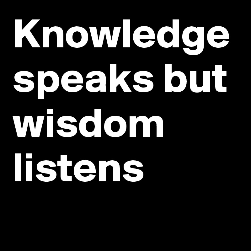 Knowledge speaks but wisdom  listens