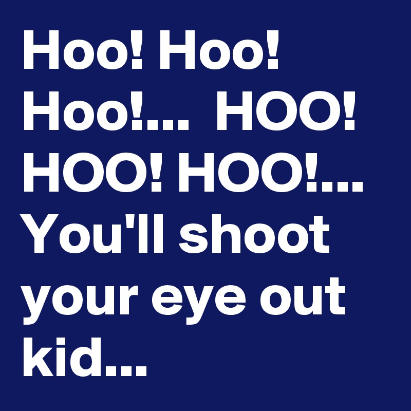 Hoo! Hoo! Hoo!...  HOO! HOO! HOO!... You'll shoot your eye out kid...