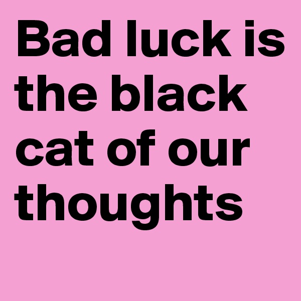 Bad luck is the black cat of our thoughts