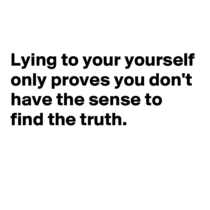 

Lying to your yourself only proves you don't have the sense to find the truth.



