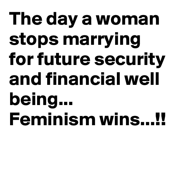The day a woman  stops marrying for future security and financial well being...
Feminism wins...!!