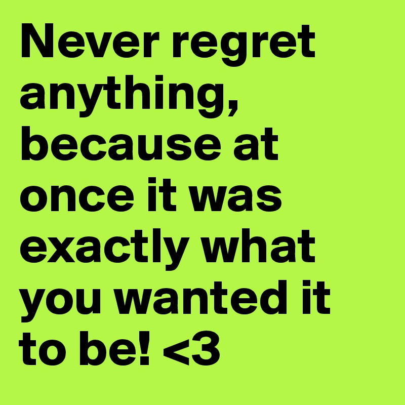 Never regret anything, because at once it was exactly what you wanted it to be! <3