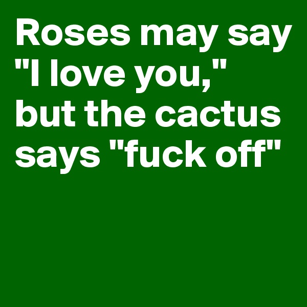 Roses may say "I love you," but the cactus says "fuck off"

