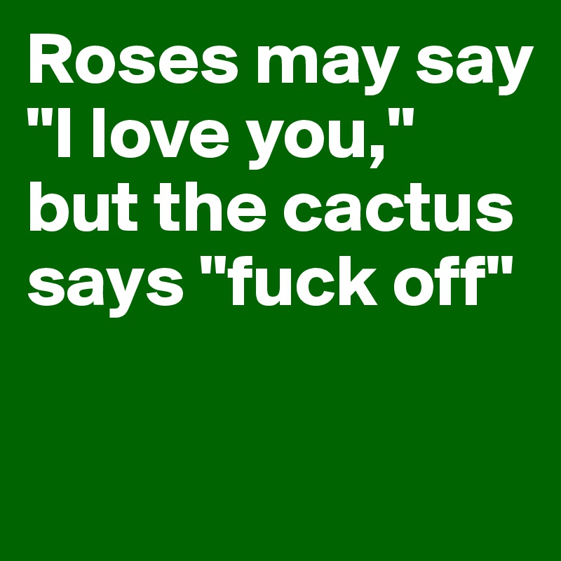 Roses may say "I love you," but the cactus says "fuck off"

