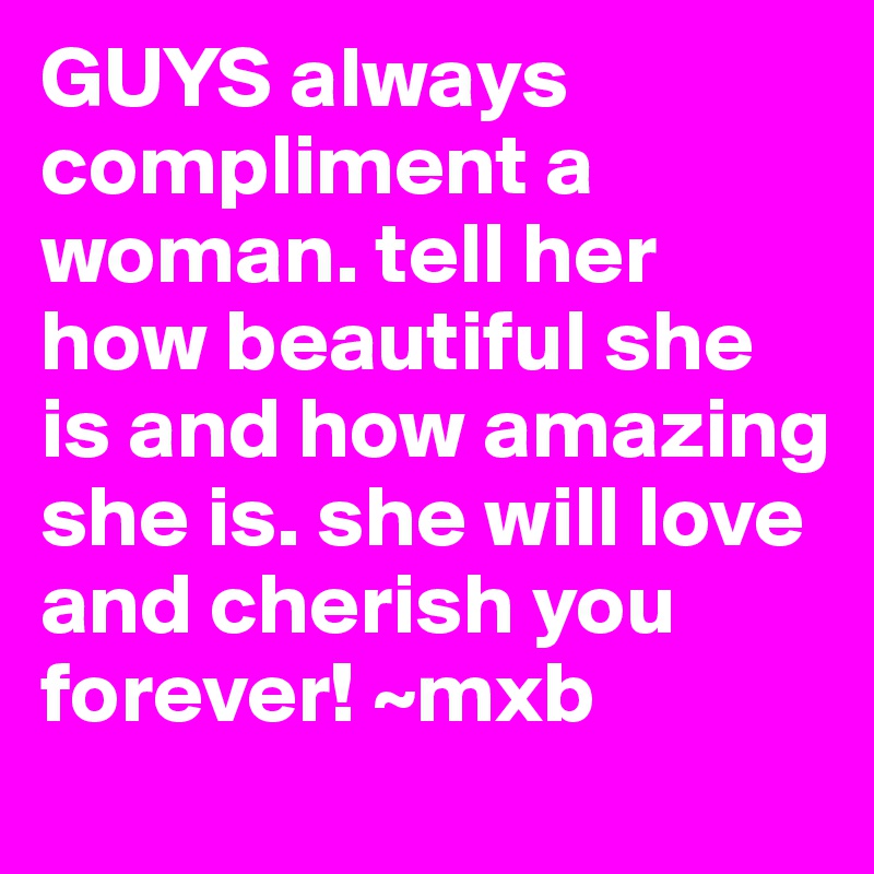 GUYS always compliment a woman. tell her how beautiful she is and how amazing she is. she will love and cherish you forever! ~mxb
