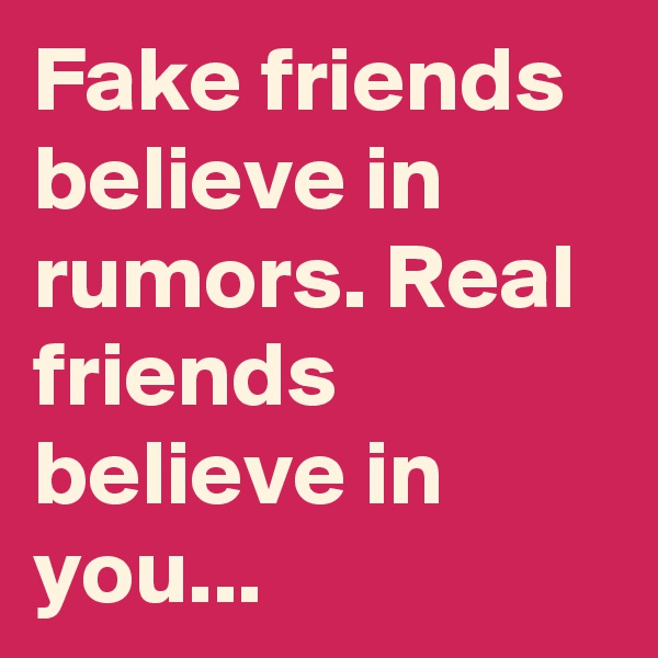 Fake friends believe in rumors. Real friends believe in you...