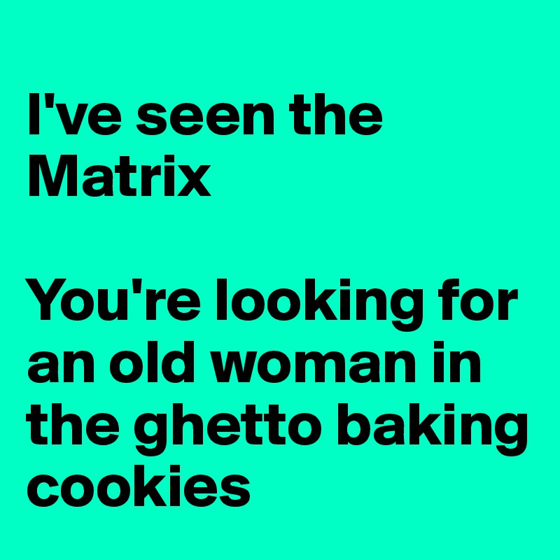 
I've seen the Matrix

You're looking for an old woman in the ghetto baking cookies