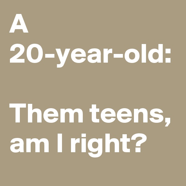 A 20-year-old:

Them teens, am I right? 