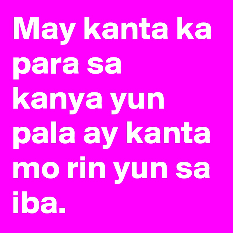 May kanta ka para sa kanya yun pala ay kanta mo rin yun sa iba. 