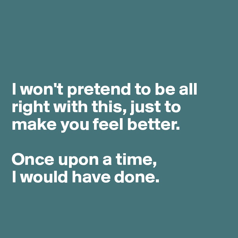 



I won't pretend to be all right with this, just to make you feel better. 

Once upon a time, 
I would have done. 

