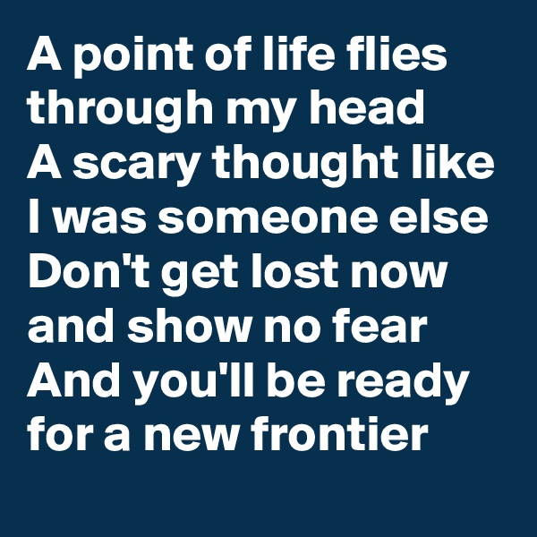 A point of life flies through my head
A scary thought like I was someone else
Don't get lost now and show no fear
And you'll be ready for a new frontier 