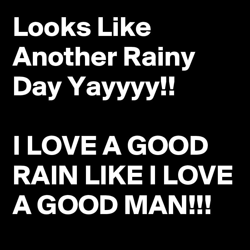 Looks Like Another Rainy Day Yayyyy!! 

I LOVE A GOOD RAIN LIKE I LOVE A GOOD MAN!!!  