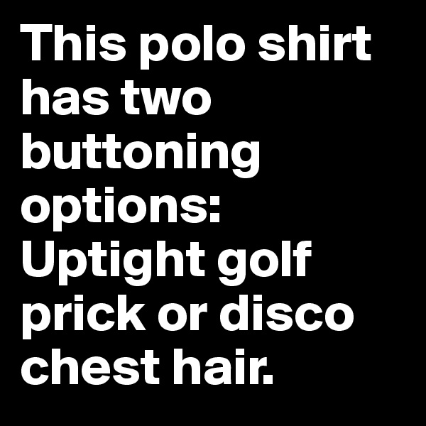 This polo shirt has two buttoning options: Uptight golf prick or disco chest hair.