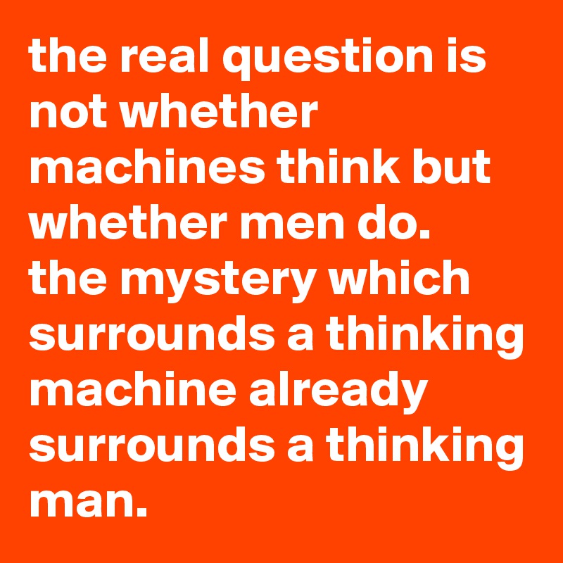 the real question is not whether machines think but whether men do. 
the mystery which surrounds a thinking machine already surrounds a thinking man.