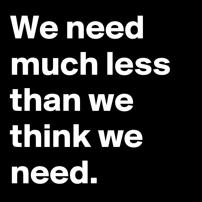 We need much less than we think we need.