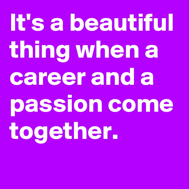 It's a beautiful thing when a career and a passion come together.