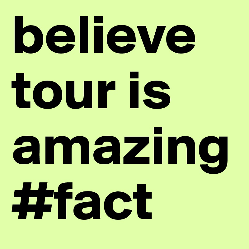 believe tour is amazing #fact