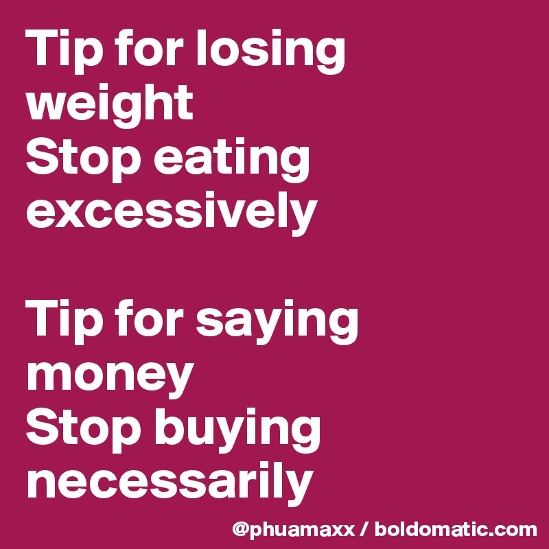 Tip for losing weight 
Stop eating excessively 

Tip for saying money 
Stop buying necessarily  