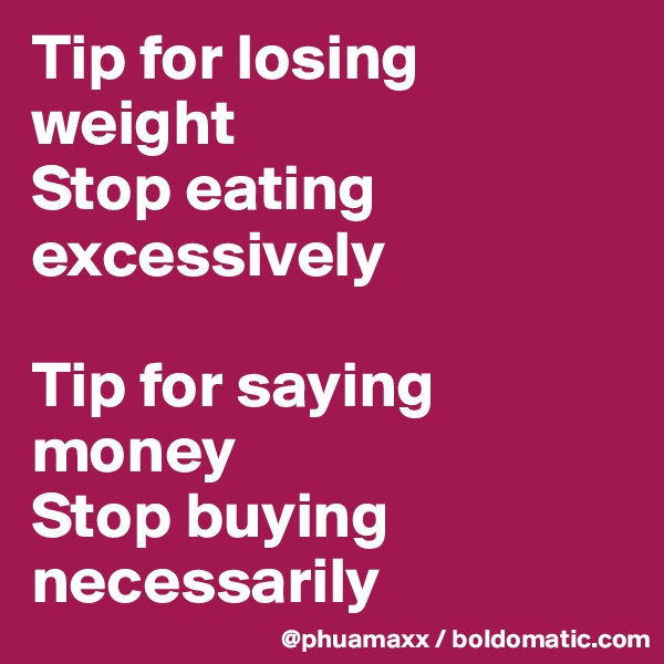 Tip for losing weight 
Stop eating excessively 

Tip for saying money 
Stop buying necessarily  