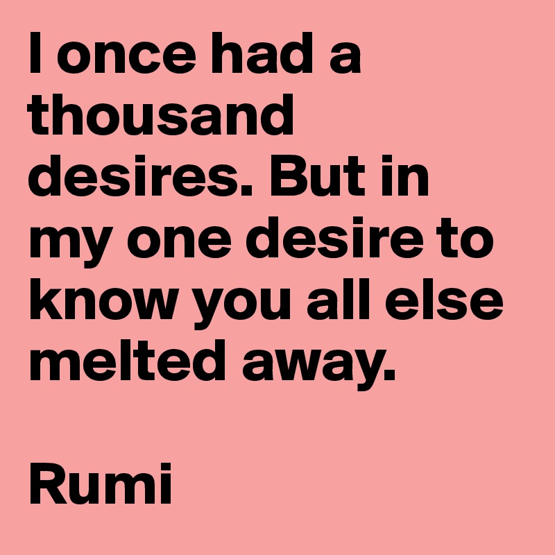 I once had a thousand desires. But in my one desire to know you all else melted away.

Rumi