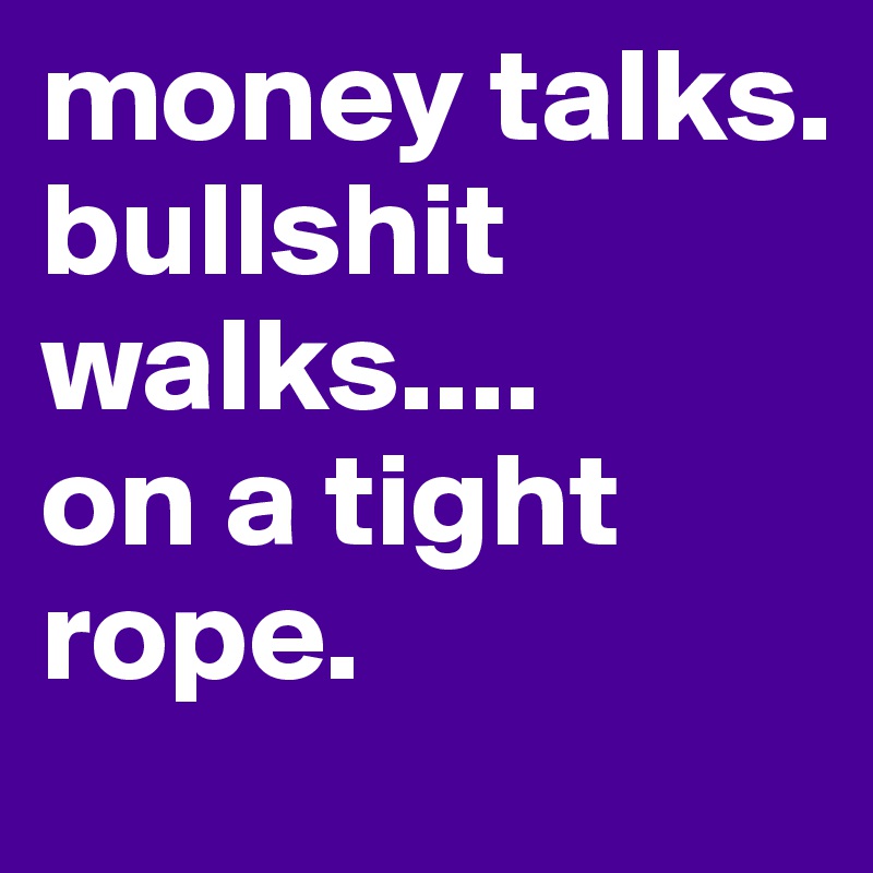 Money Talks Bullshit Walks On A Tight Rope Post By Gpsb On - money talks bullshit walks on a tight rope