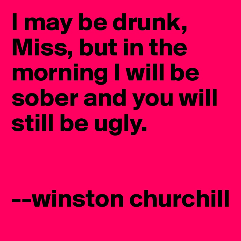 I may be drunk, Miss, but in the morning I will be sober and you will still be ugly.


--winston churchill