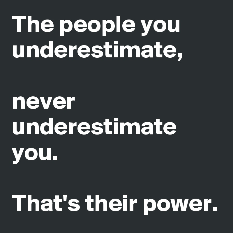 The people you underestimate,

never underestimate you.

That's their power.