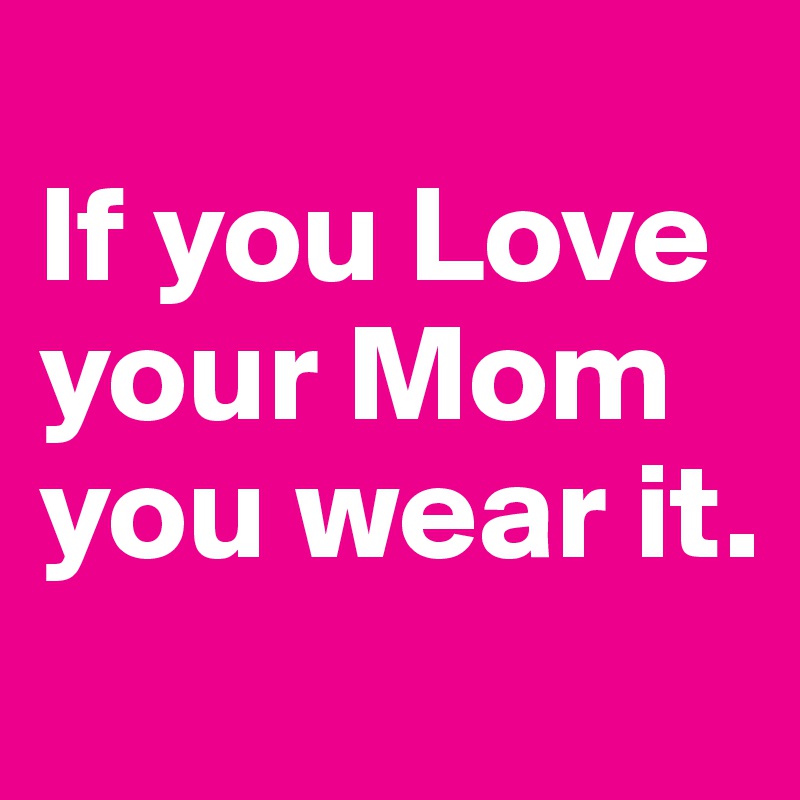 
If you Love your Mom you wear it. 
