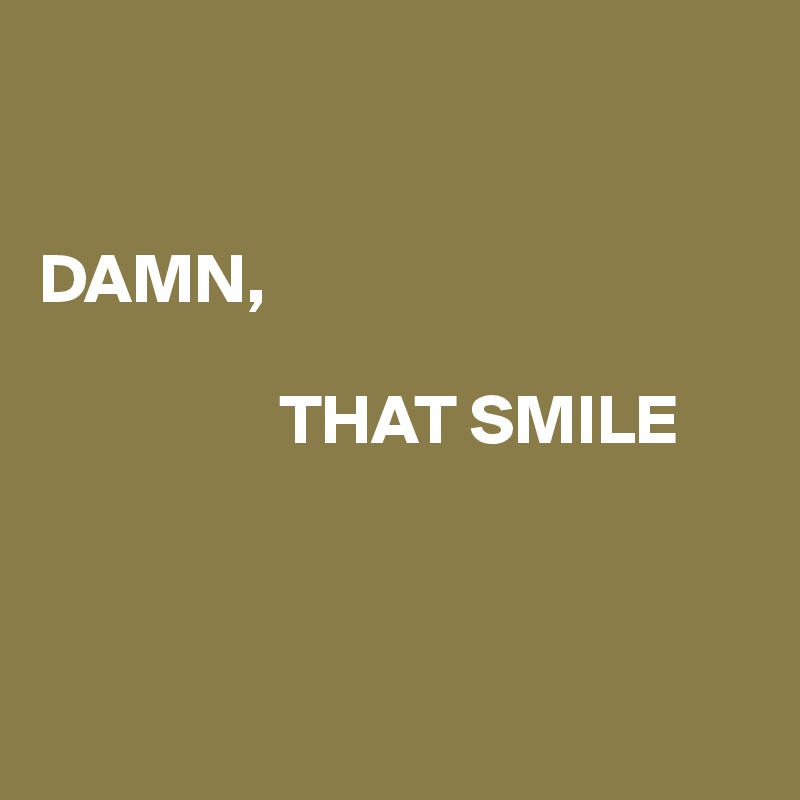 


DAMN,

                 THAT SMILE



