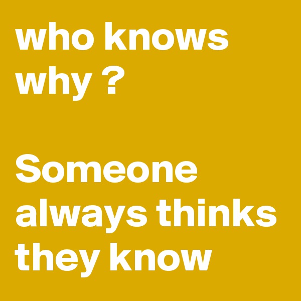 who knows why ?

Someone always thinks they know