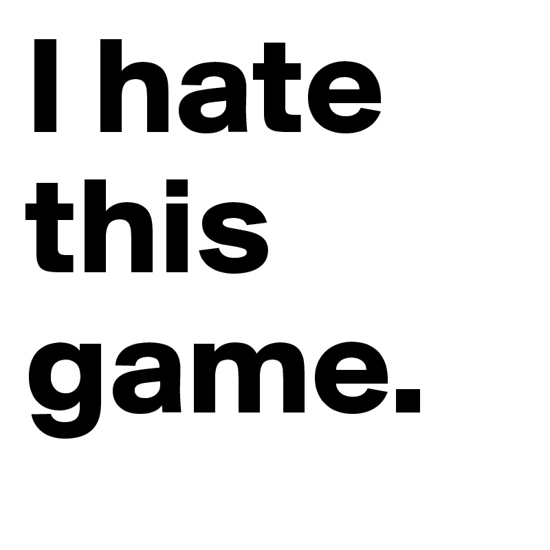 I hate this game.