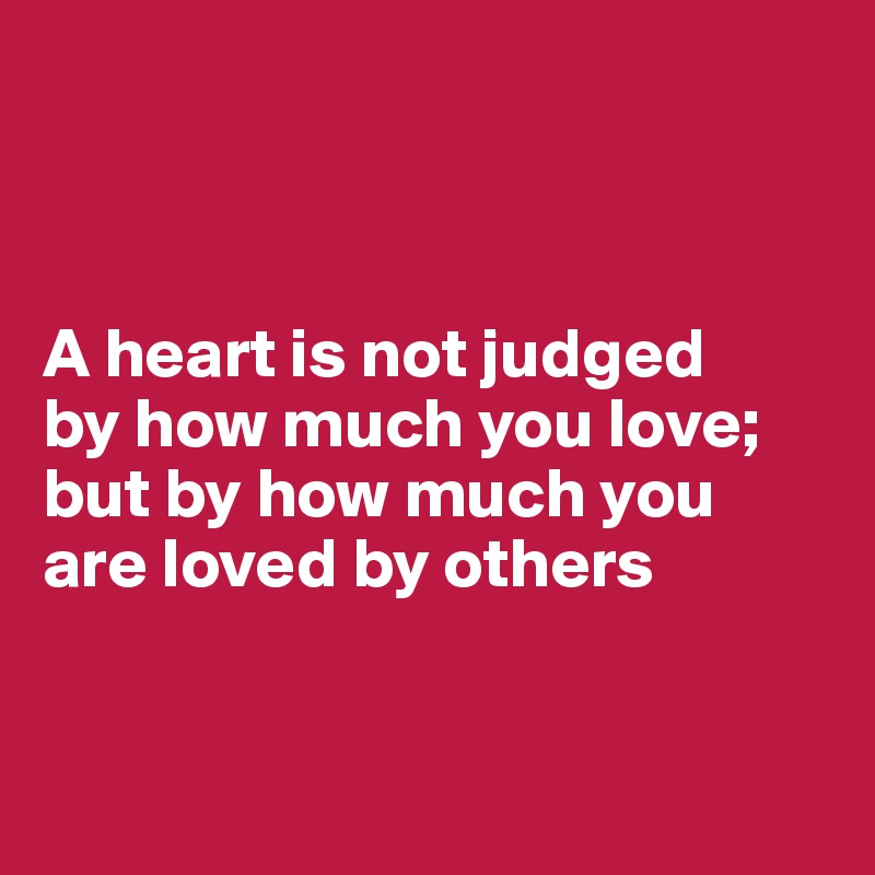



A heart is not judged 
by how much you love; 
but by how much you are loved by others


